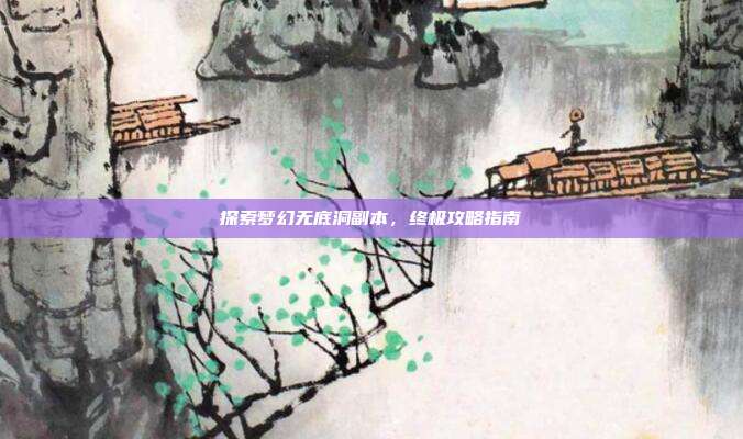 探索梦幻无底洞副本,终极攻略指南