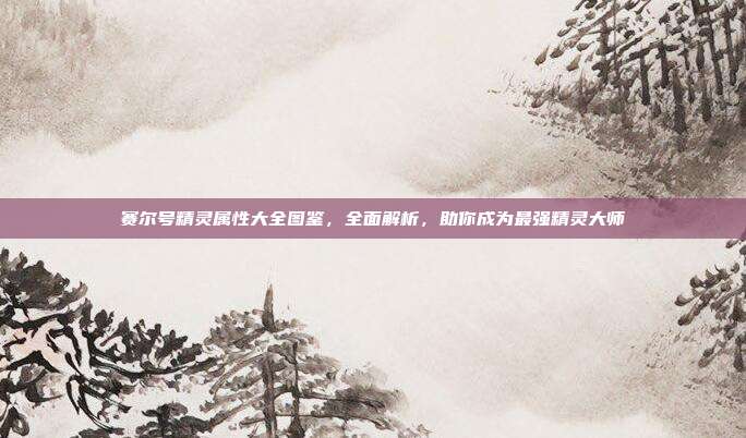 赛尔号精灵属性大全图鉴，全面解析，助你成为最强精灵大师
