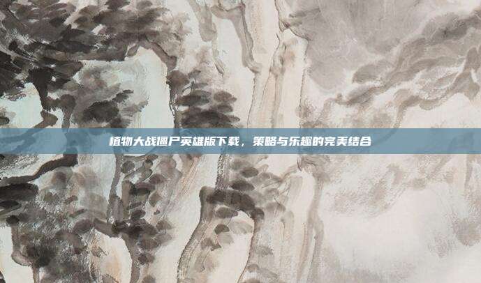 植物大战僵尸英雄版下载,策略与乐趣的完美结合