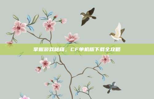 掌握游戏秘籍,CF单机版下载全攻略