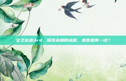 空之轨迹3rd,探索未知的旅程,是否值得一试?
