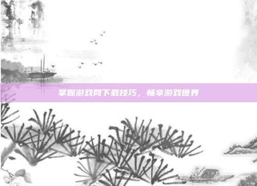 掌握游戏网下载技巧，畅享游戏世界