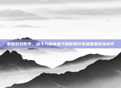 掌握游戏胜率，战斗力查询盒子助你提升英雄联盟竞技水平