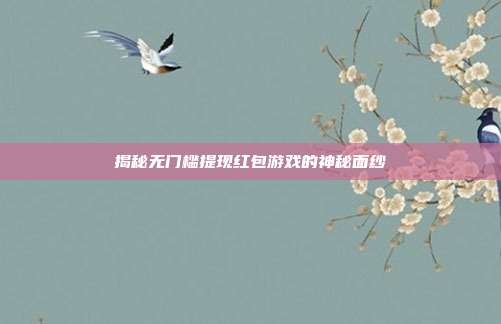 揭秘无门槛提现红包游戏的神秘面纱