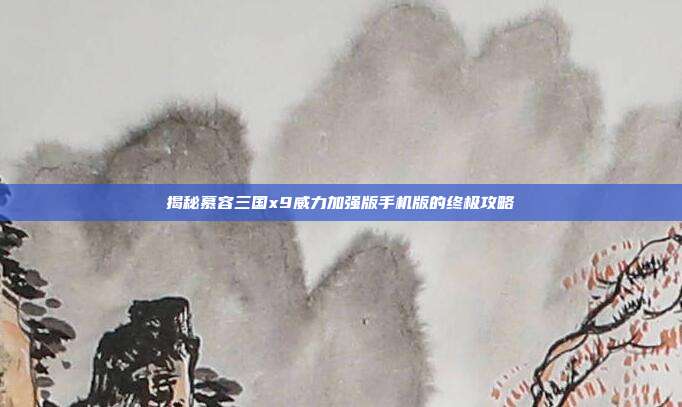 揭秘慕容三国x9威力加强版手机版的终极攻略
