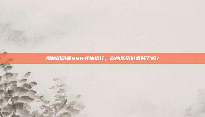 揭秘阴阳师SSR式神排行,你的队伍准备好了吗?