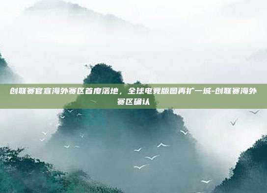 创联赛官宣海外赛区首度落地，全球电竞版图再扩一城-创联赛海外赛区确认