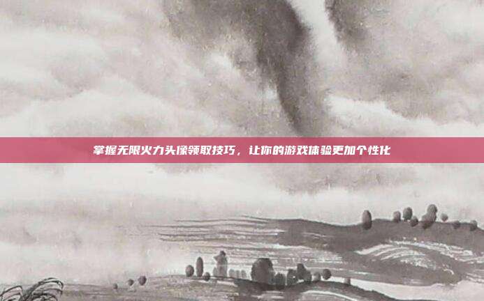 掌握无限火力头像领取技巧,让你的游戏体验更加个性化