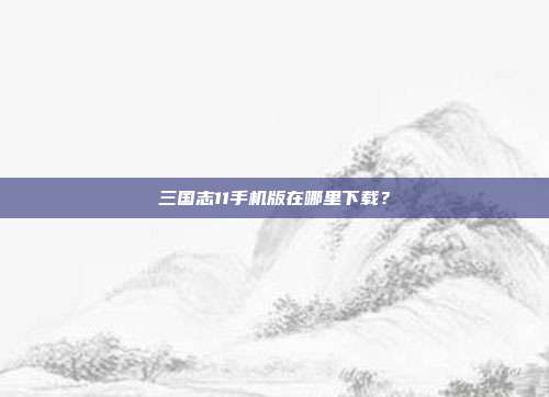 三国志11手机版在哪里下载？