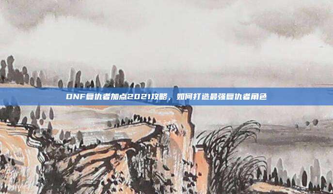 DNF复仇者加点2021攻略，如何打造最强复仇者角色