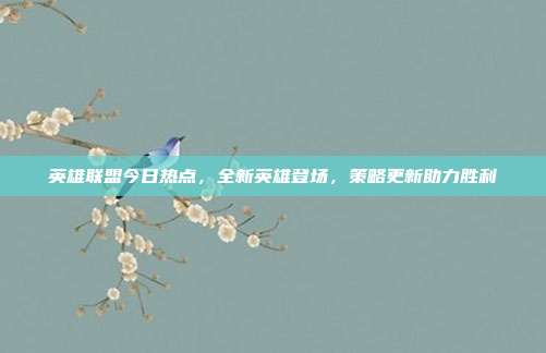 英雄联盟今日热点，全新英雄登场，策略更新助力胜利
