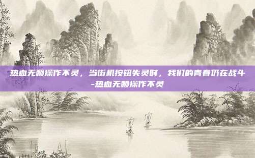 热血无赖操作不灵，当街机按钮失灵时，我们的青春仍在战斗-热血无赖操作不灵