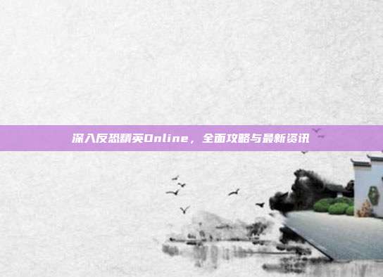 深入反恐精英Online,全面攻略与最新资讯