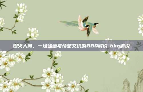 烟火人间,一场味蕾与情感交织的BBQ解说-bbq解说