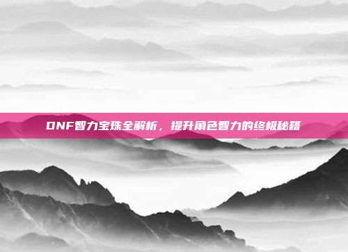 DNF智力宝珠全解析,提升角色智力的终极秘籍