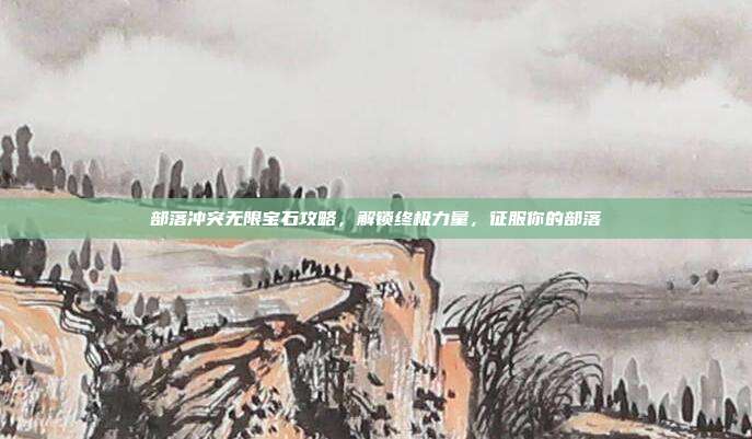 部落冲突无限宝石攻略,解锁终极力量,征服你的部落