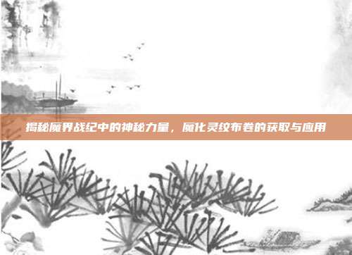 揭秘魔界战纪中的神秘力量,魔化灵纹布卷的获取与应用
