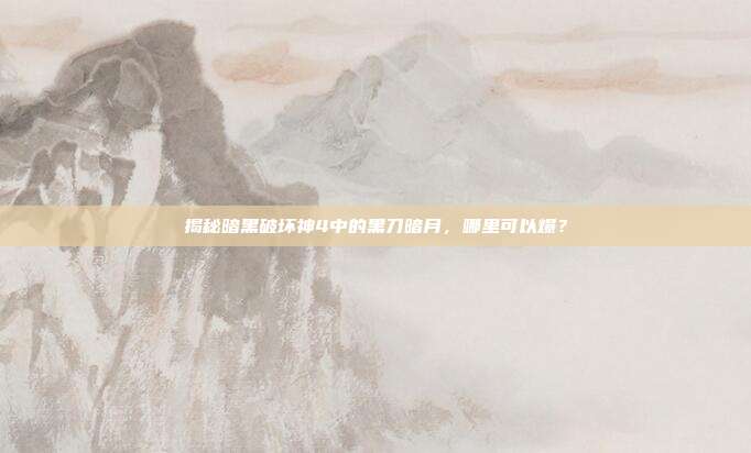 揭秘暗黑破坏神4中的黑刀暗月,哪里可以爆?