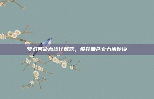 梦幻西游点修计算器,提升角色实力的秘诀