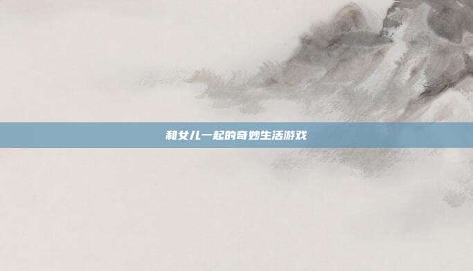 和女儿一起的奇妙生活游戏