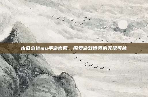 木瓜奇迹mu手游官网,探索游戏世界的无限可能