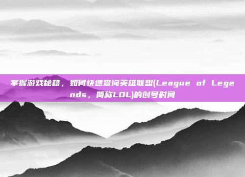 掌握游戏秘籍,如何快速查询英雄联盟(League of Legends,简称LOL)的创号时间