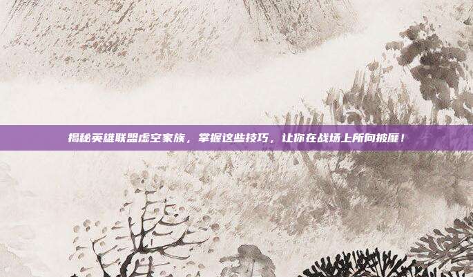 揭秘英雄联盟虚空家族,掌握这些技巧,让你在战场上所向披靡!