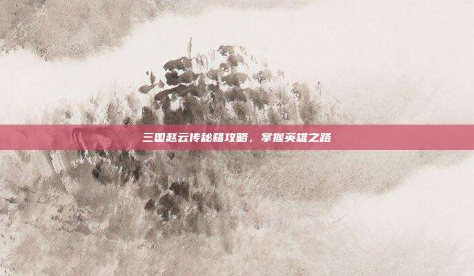 三国赵云传秘籍攻略，掌握英雄之路