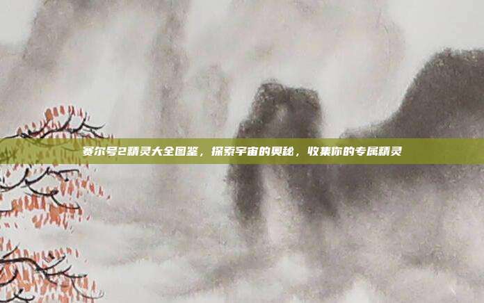 赛尔号2精灵大全图鉴,探索宇宙的奥秘,收集你的专属精灵