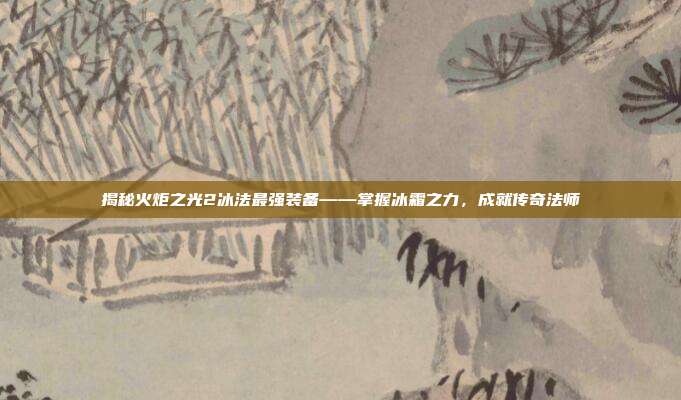 揭秘火炬之光2冰法最强装备——掌握冰霜之力,成就传奇法师