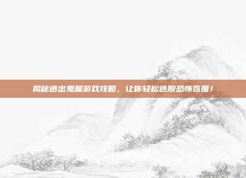 揭秘逃出鬼屋游戏攻略,让你轻松逃脱恐怖氛围!