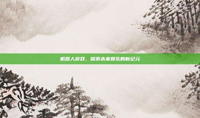 机器人游戏,探索未来娱乐的新纪元