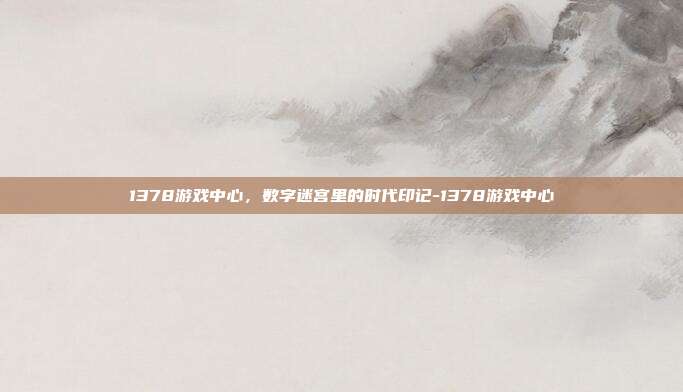 1378游戏中心，数字迷宫里的时代印记-1378游戏中心