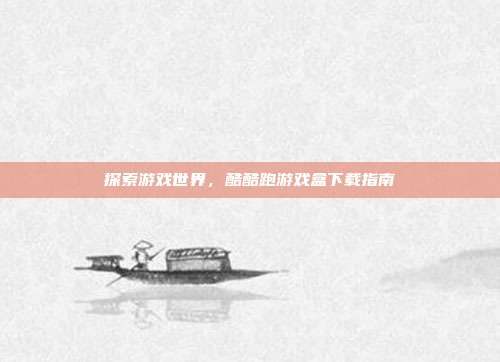 探索游戏世界,酷酷跑游戏盒下载指南