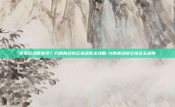 绝顶轻功何处寻？九阴真经穿云纵获取全攻略-九阴真经穿云纵怎么获得