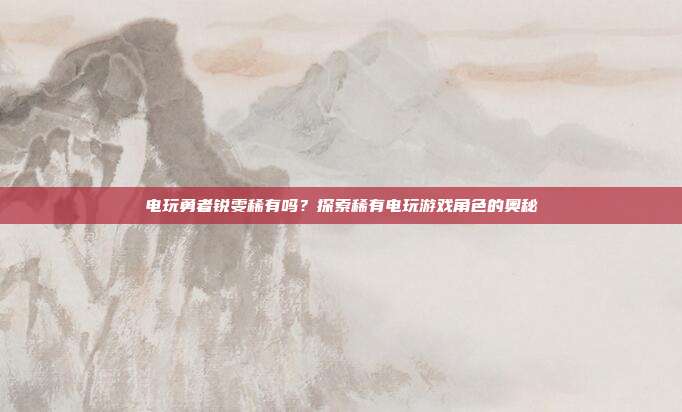 电玩勇者锐雯稀有吗?探索稀有电玩游戏角色的奥秘