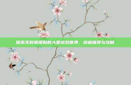 探索无时间限制的大型游戏世界,终极推荐与攻略