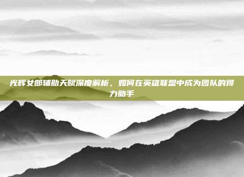 光辉女郎辅助天赋深度解析,如何在英雄联盟中成为团队的得力助手