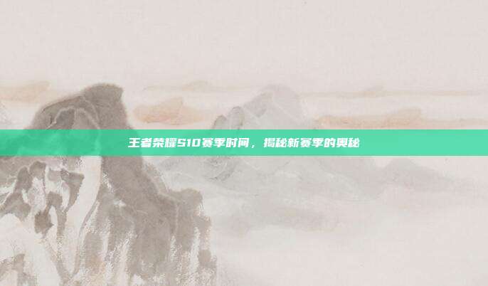 王者荣耀S10赛季时间,揭秘新赛季的奥秘