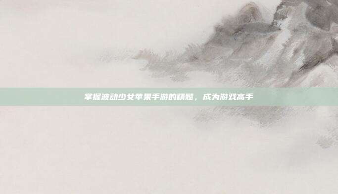 掌握波动少女苹果手游的精髓，成为游戏高手