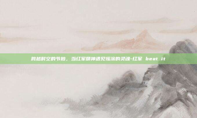 跨越时空的节拍，当红军精神遇见摇滚的灵魂-红军 beat it