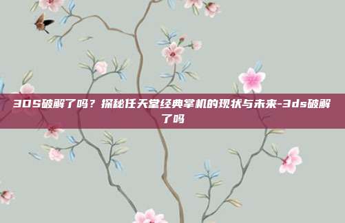 3DS破解了吗?探秘任天堂经典掌机的现状与未来-3ds破解了吗