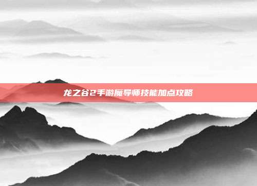 龙之谷2手游魔导师技能加点攻略