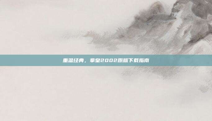 重温经典，拳皇2002原版下载指南