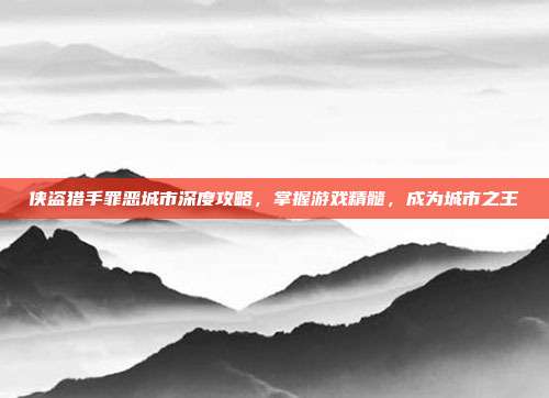 侠盗猎手罪恶城市深度攻略，掌握游戏精髓，成为城市之王