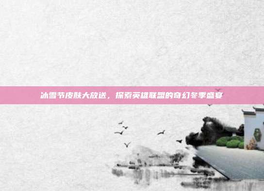 冰雪节皮肤大放送，探索英雄联盟的奇幻冬季盛宴