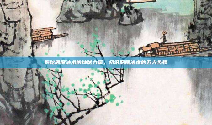 揭秘恶魔法术的神秘力量，初识恶魔法术的五大步骤