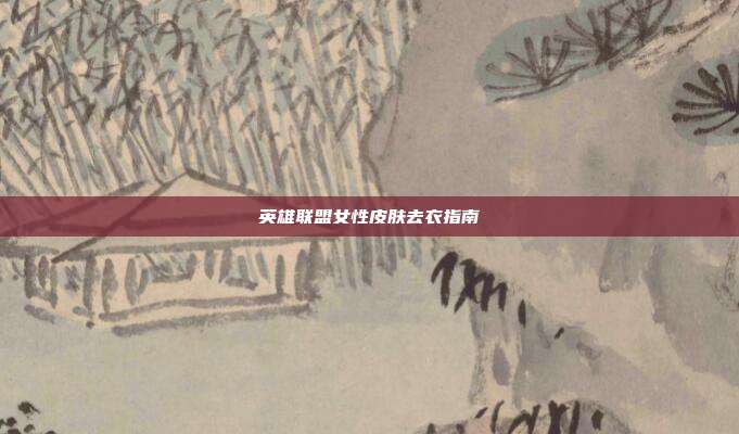 英雄联盟女性皮肤去衣指南