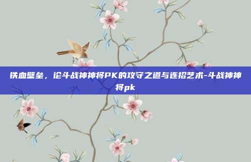 铁血壁垒,论斗战神神将PK的攻守之道与连招艺术-斗战神神将pk