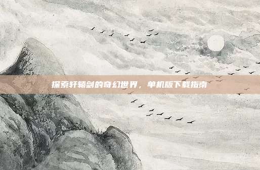 探索轩辕剑的奇幻世界，单机版下载指南
